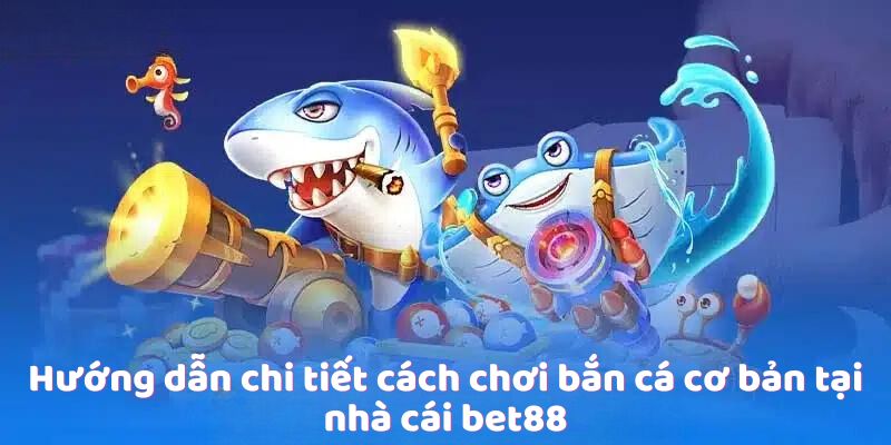 Hướng dẫn chi tiết cách chơi bắn cá cơ bản tại nhà cái bet88