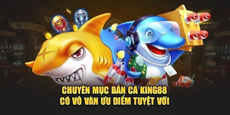 Ưu điểm giúp bắn cá KING88 nổi tiếng và thu hút